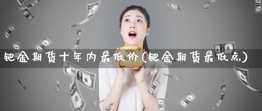 钯金期货十年内最低价(钯金期货最低点)_https://www.vyews.com_国际期货_第1张