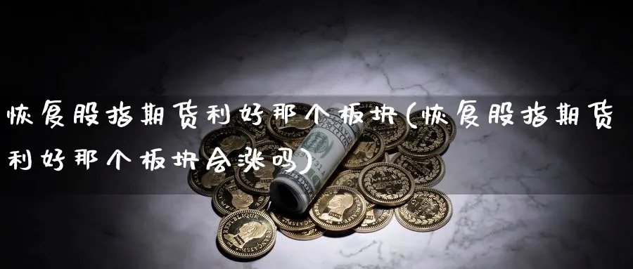 恢复股指期货利好那个板块(恢复股指期货利好那个板块会涨吗)_https://www.vyews.com_原油期货_第1张