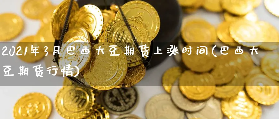 2021年3月巴西大豆期货上涨时间(巴西大豆期货行情)_https://www.vyews.com_技术指标_第1张