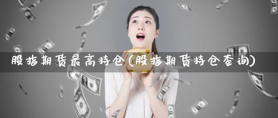 股指期货最高持仓(股指期货持仓查询)_https://www.vyews.com_原油期货_第1张