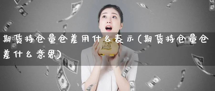 期货持仓量仓差用什么表示(期货持仓量仓差什么意思)_https://www.vyews.com_国际期货_第1张