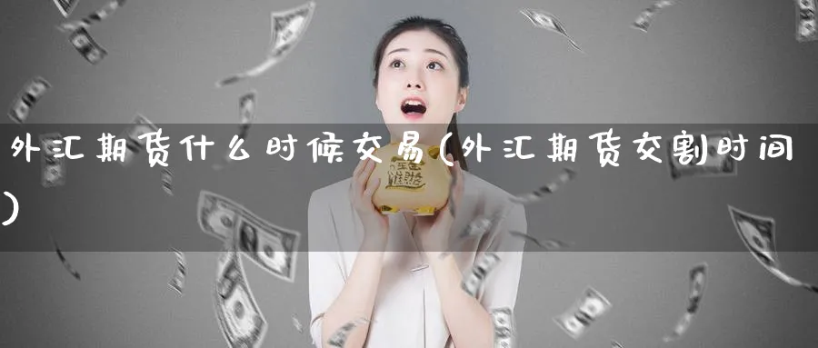 外汇期货什么时候交易(外汇期货交割时间)_https://www.vyews.com_黄金期货_第1张