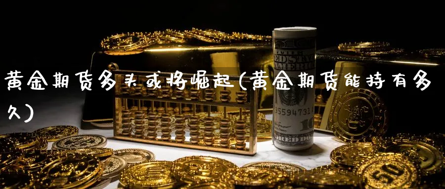 黄金期货多头或将崛起(黄金期货能持有多久)_https://www.vyews.com_内盘期货_第1张