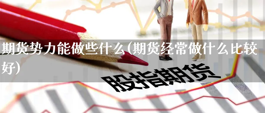 期货势力能做些什么(期货经常做什么比较好)_https://www.vyews.com_期货直播间_第1张