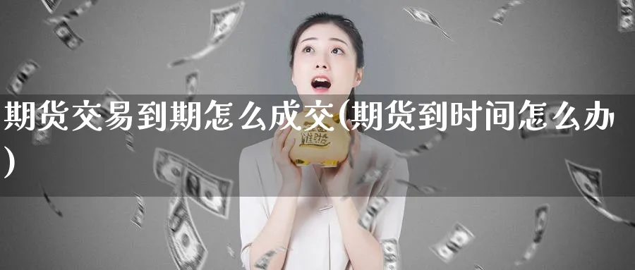 期货交易到期怎么成交(期货到时间怎么办)_https://www.vyews.com_黄金期货_第1张