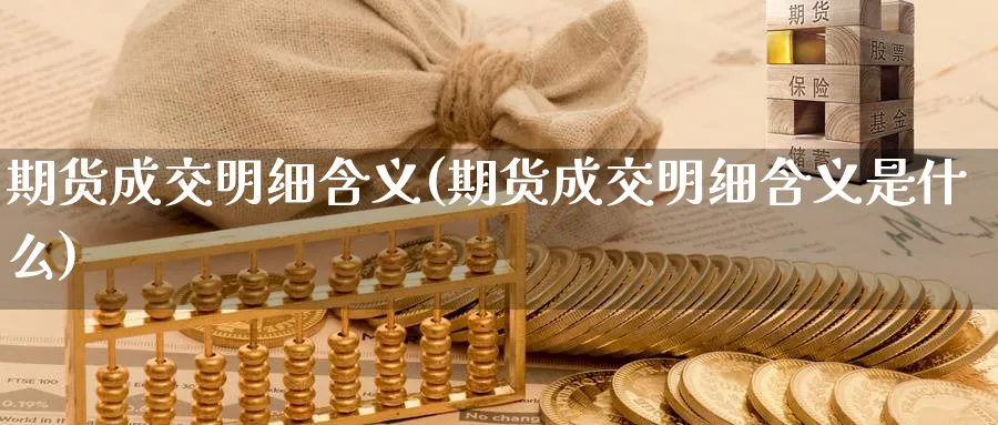 期货成交明细含义(期货成交明细含义是什么)_https://www.vyews.com_内盘期货_第1张