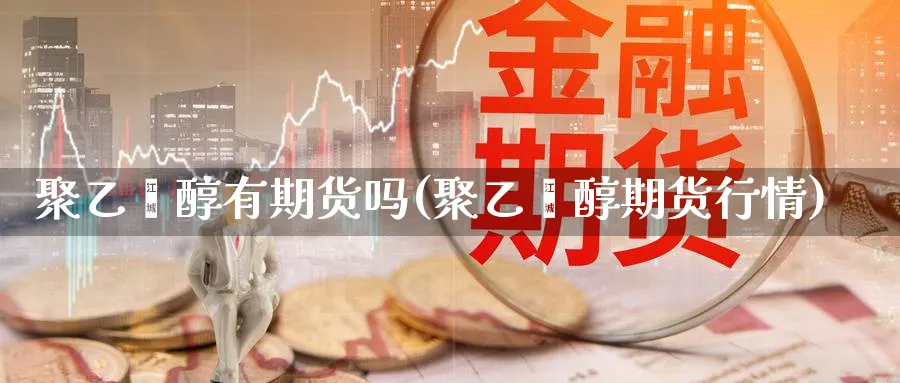 聚乙烯醇有期货吗(聚乙烯醇期货行情)_https://www.vyews.com_黄金期货_第1张