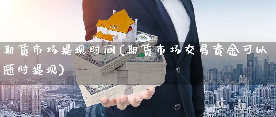 期货市场提现时间(期货市场交易资金可以随时提现)_https://www.vyews.com_黄金期货_第1张