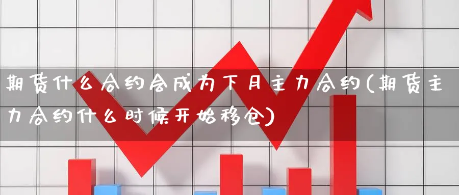 期货什么合约会成为下月主力合约(期货主力合约什么时候开始移仓)_https://www.vyews.com_期货百科_第1张