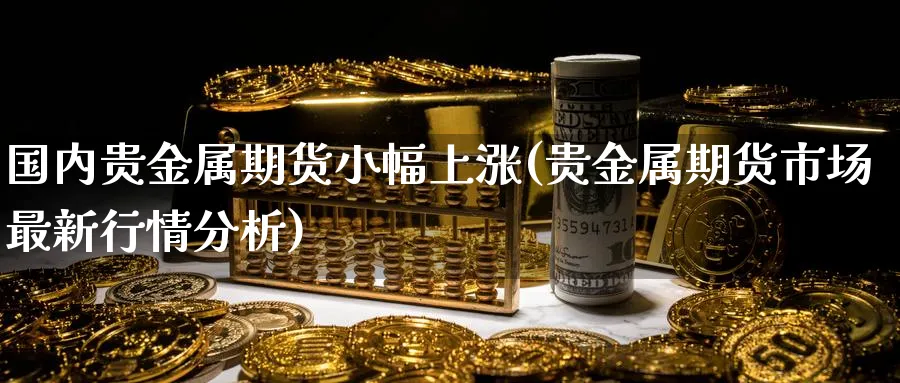 国内贵金属期货小幅上涨(贵金属期货市场最新行情分析)_https://www.vyews.com_黄金期货_第1张