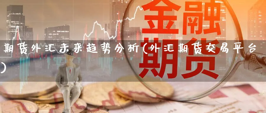 期货外汇未来趋势分析(外汇期货交易平台)_https://www.vyews.com_黄金期货_第1张