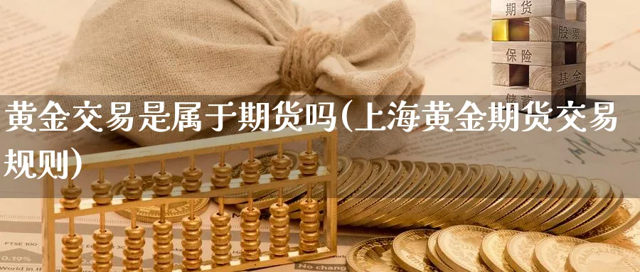 黄金交易是属于期货吗(上海黄金期货交易规则)_https://www.vyews.com_期货品种_第1张