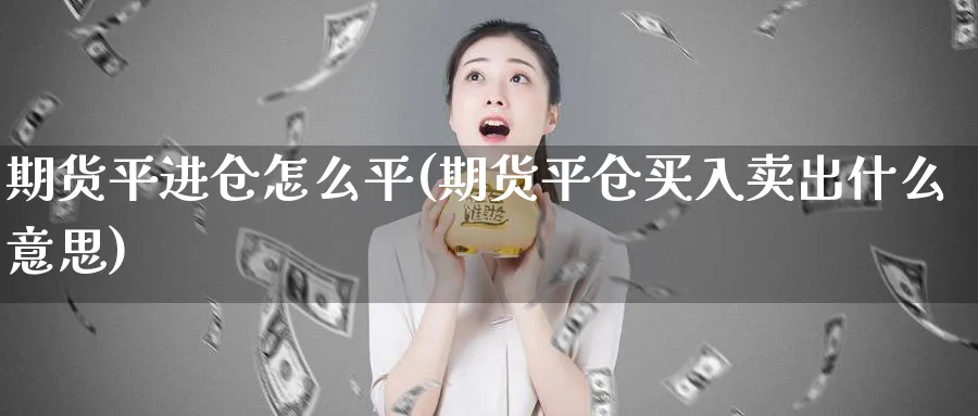 期货平进仓怎么平(期货平仓买入卖出什么意思)_https://www.vyews.com_国际期货_第1张