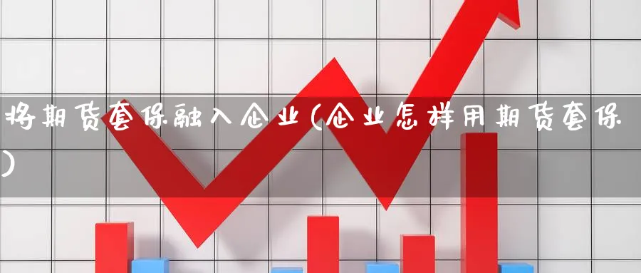 将期货套保融入企业(企业怎样用期货套保)_https://www.vyews.com_国际期货_第1张