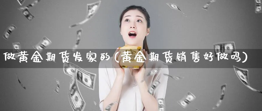 做黄金期货发家的(黄金期货销售好做吗)_https://www.vyews.com_行情分析_第1张