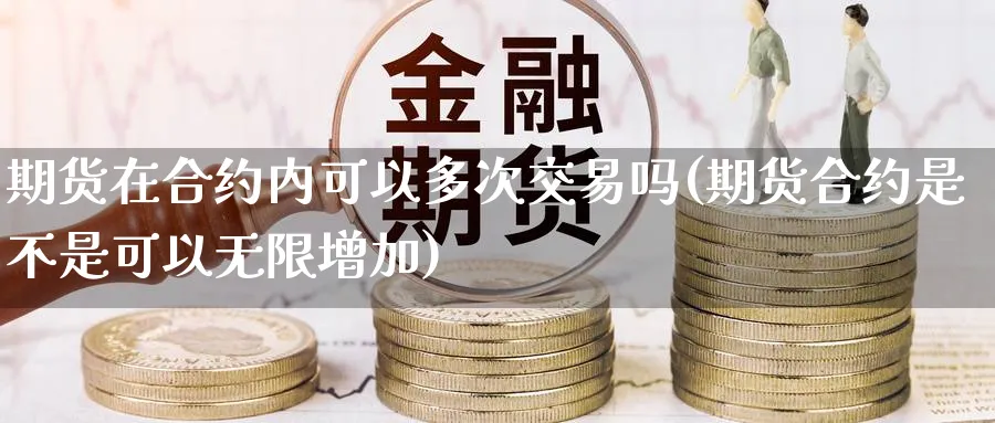 期货在合约内可以多次交易吗(期货合约是不是可以无限增加)_https://www.vyews.com_原油直播间_第1张