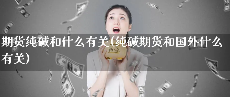 期货纯碱和什么有关(纯碱期货和国外什么有关)_https://www.vyews.com_原油期货_第1张