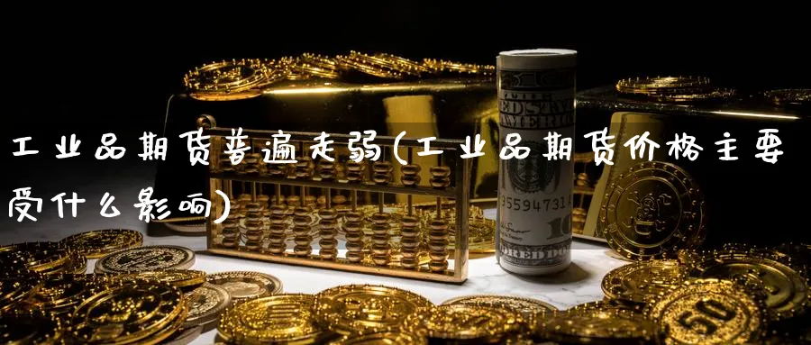 工业品期货普遍走弱(工业品期货价格主要受什么影响)_https://www.vyews.com_国际期货_第1张