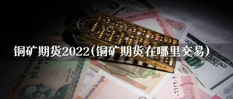 铜矿期货2022(铜矿期货在哪里交易)_https://www.vyews.com_期货直播间_第1张