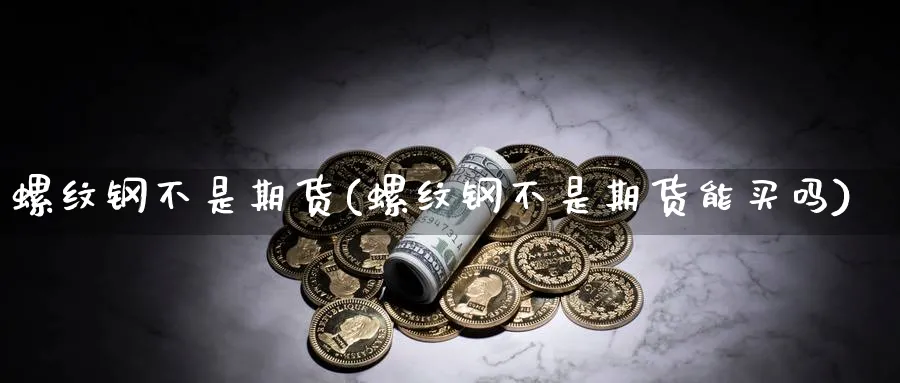 螺纹钢不是期货(螺纹钢不是期货能买吗)_https://www.vyews.com_期货直播间_第1张