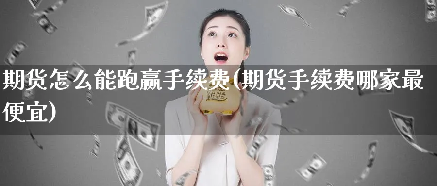 期货怎么能跑赢手续费(期货手续费哪家最便宜)_https://www.vyews.com_原油直播间_第1张