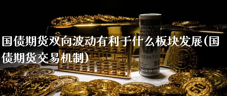 国债期货双向波动有利于什么板块发展(国债期货交易机制)_https://www.vyews.com_原油期货_第1张