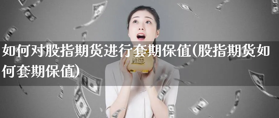 如何对股指期货进行套期保值(股指期货如何套期保值)_https://www.vyews.com_期货百科_第1张