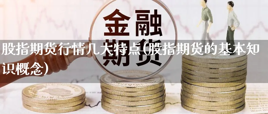 股指期货行情几大特点(股指期货的基本知识概念)_https://www.vyews.com_期货品种_第1张