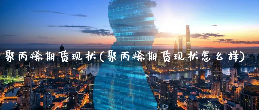 聚丙烯期货现状(聚丙烯期货现状怎么样)_https://www.vyews.com_期货直播间_第1张