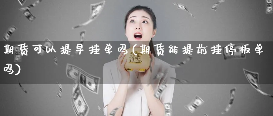 期货可以提早挂单吗(期货能提前挂停板单吗)_https://www.vyews.com_期货百科_第1张