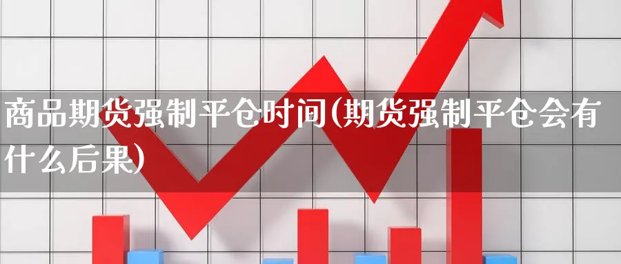 商品期货强制平仓时间(期货强制平仓会有什么后果)_https://www.vyews.com_股指期货_第1张