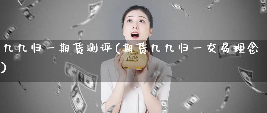 九九归一期货测评(期货九九归一交易理念)_https://www.vyews.com_期货品种_第1张