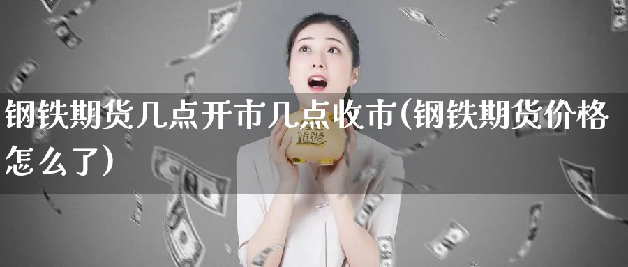 钢铁期货几点开市几点收市(钢铁期货价格怎么了)_https://www.vyews.com_行情分析_第1张