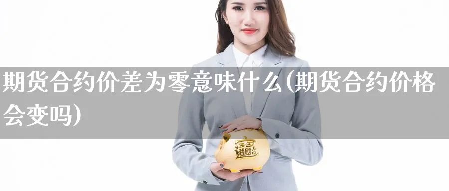 期货合约价差为零意味什么(期货合约价格会变吗)_https://www.vyews.com_期货品种_第1张