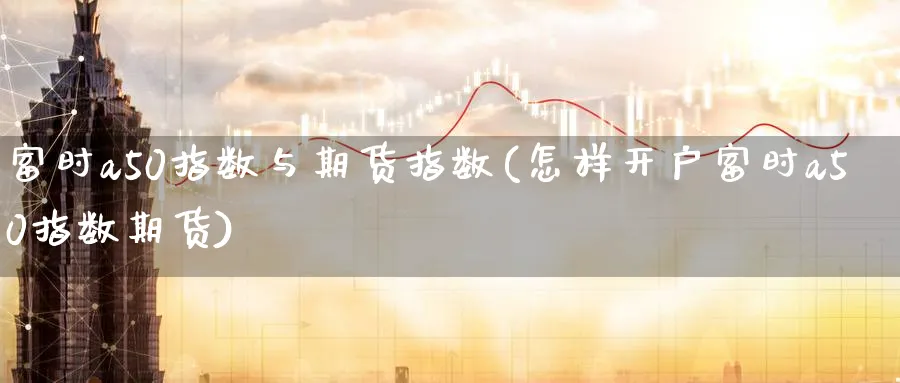 富时a50指数与期货指数(怎样开户富时a50指数期货)_https://www.vyews.com_黄金期货_第1张