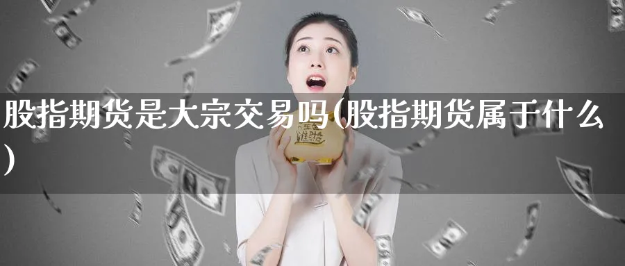 股指期货是大宗交易吗(股指期货属于什么)_https://www.vyews.com_黄金期货_第1张