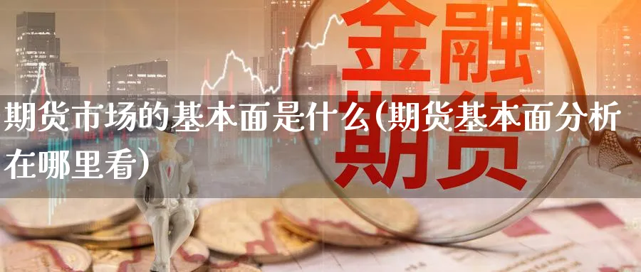 期货市场的基本面是什么(期货基本面分析在哪里看)_https://www.vyews.com_国际期货_第1张