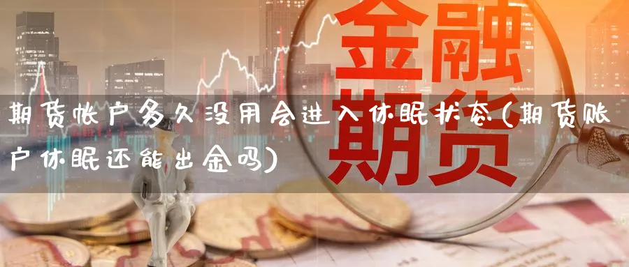 期货帐户多久没用会进入休眠状态(期货账户休眠还能出金吗)_https://www.vyews.com_行情分析_第1张