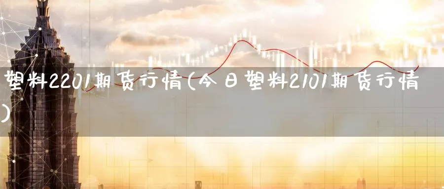 塑料2201期货行情(今日塑料2101期货行情)_https://www.vyews.com_原油直播间_第1张