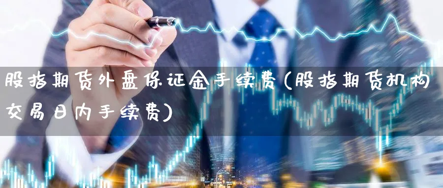 股指期货外盘保证金手续费(股指期货机构交易日内手续费)_https://www.vyews.com_黄金期货_第1张