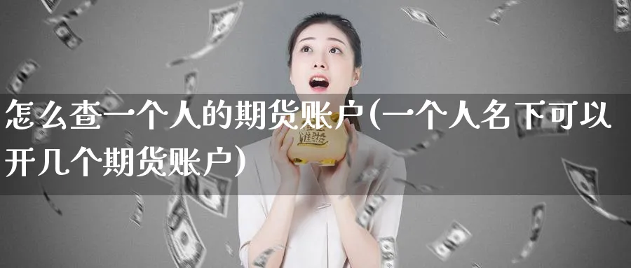 怎么查一个人的期货账户(一个人名下可以开几个期货账户)_https://www.vyews.com_内盘期货_第1张