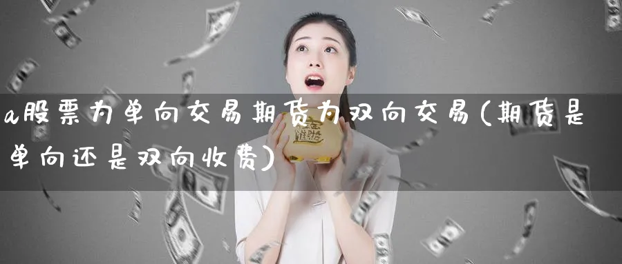 a股票为单向交易期货为双向交易(期货是单向还是双向收费)_https://www.vyews.com_股指期货_第1张