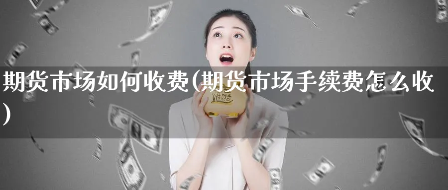 期货市场如何收费(期货市场手续费怎么收)_https://www.vyews.com_期货品种_第1张