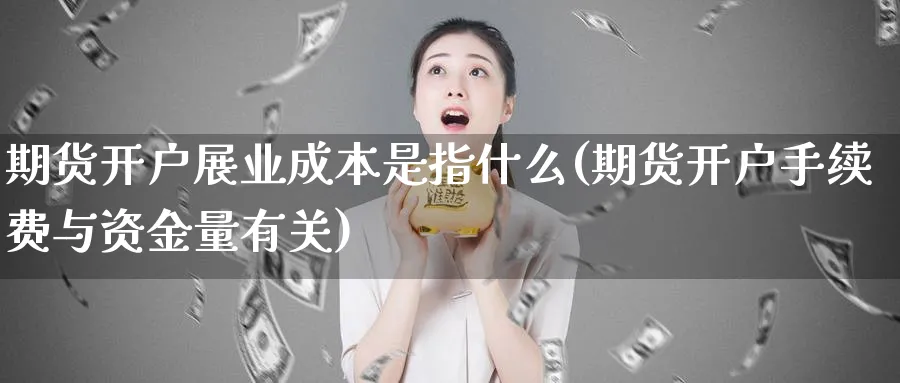 期货开户展业成本是指什么(期货开户手续费与资金量有关)_https://www.vyews.com_期货百科_第1张