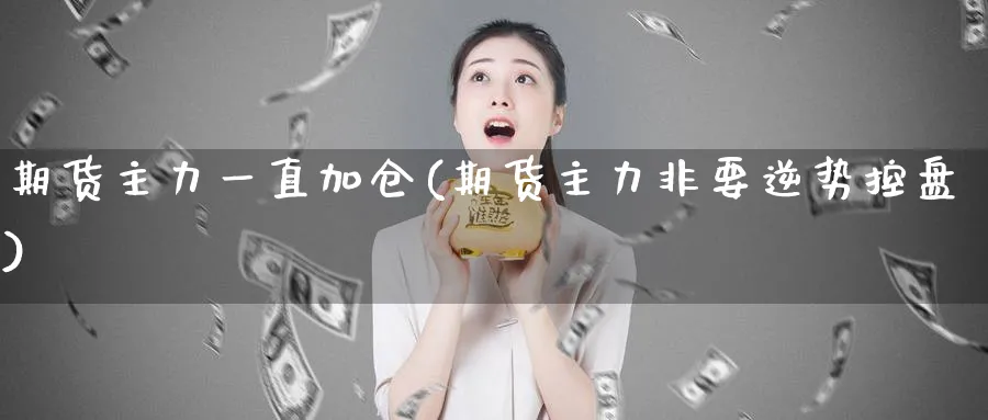 期货主力一直加仓(期货主力非要逆势控盘)_https://www.vyews.com_期货行情_第1张