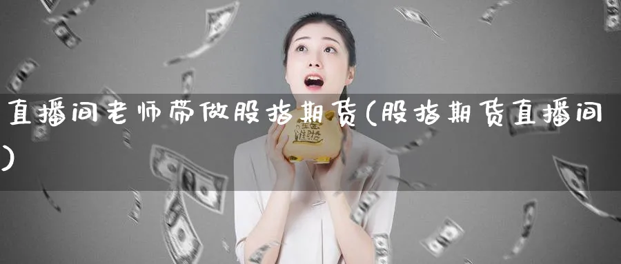 直播间老师带做股指期货(股指期货直播间)_https://www.vyews.com_期货技术_第1张