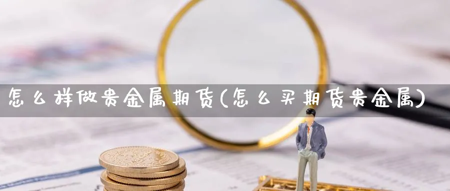 怎么样做贵金属期货(怎么买期货贵金属)_https://www.vyews.com_国际期货_第1张