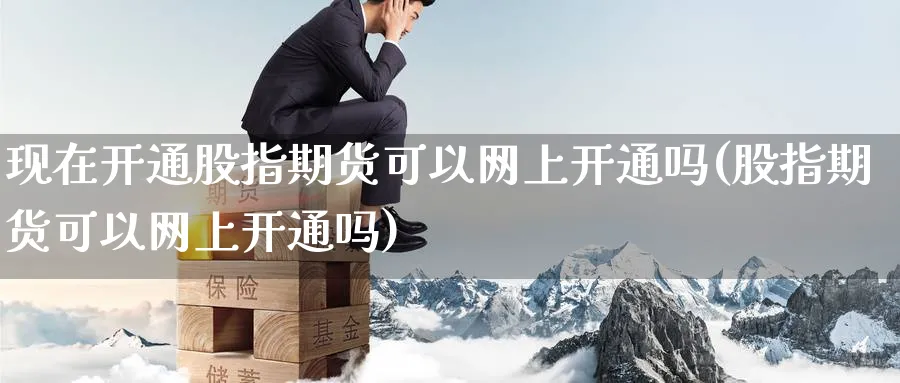 现在开通股指期货可以网上开通吗(股指期货可以网上开通吗)_https://www.vyews.com_期货百科_第1张