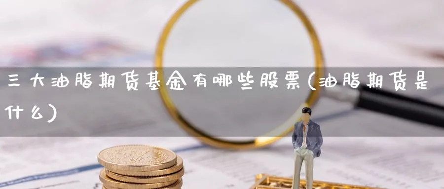 三大油脂期货基金有哪些股票(油脂期货是什么)_https://www.vyews.com_黄金期货_第1张