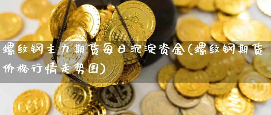 螺纹钢主力期货每日沉淀资金(螺纹钢期货价格行情走势图)_https://www.vyews.com_行情分析_第1张